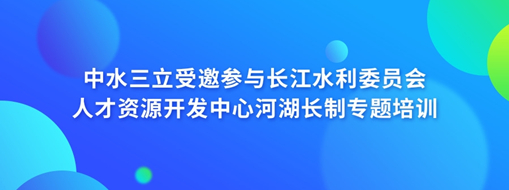 中水三立受邀參與長江水利委員會(huì)人才資源開發(fā)中心河湖長制專題培訓(xùn)