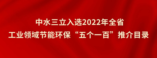 ?中水三立入選2022年全省工業(yè)領域節(jié)能環(huán)?！拔鍌€一百”推介目錄