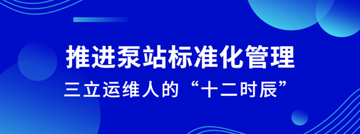 ?推進泵站標準化管理！三立運維人的“十二時辰”